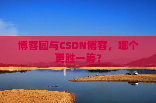 博客园与CSDN博客，哪个更胜一筹？